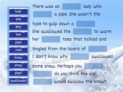 Complete the sentence-There was a cold lady who swallowed some snow